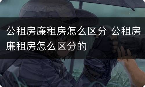 公租房廉租房怎么区分 公租房廉租房怎么区分的