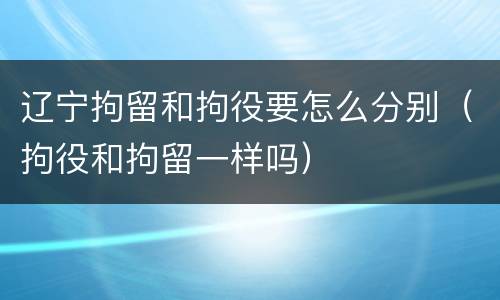 辽宁拘留和拘役要怎么分别（拘役和拘留一样吗）