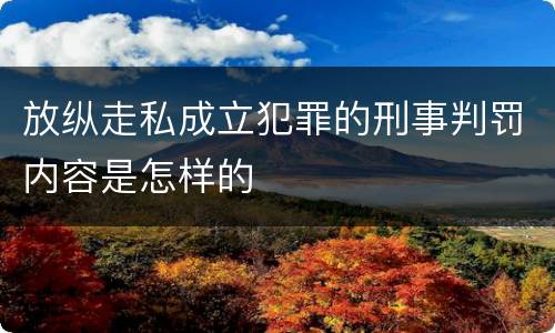 放纵走私成立犯罪的刑事判罚内容是怎样的