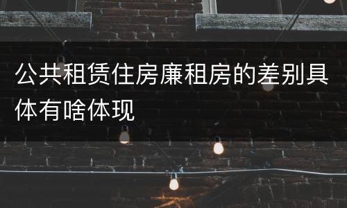 公共租赁住房廉租房的差别具体有啥体现
