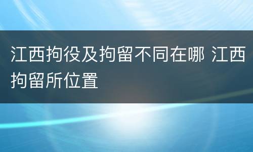江西拘役及拘留不同在哪 江西拘留所位置
