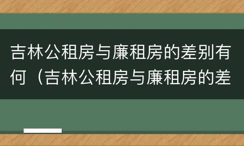 吉林公租房与廉租房的差别有何（吉林公租房与廉租房的差别有何区别）
