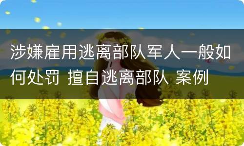 涉嫌雇用逃离部队军人一般如何处罚 擅自逃离部队 案例