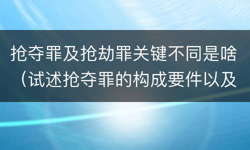 抢夺罪及抢劫罪关键不同是啥（试述抢夺罪的构成要件以及与抢劫罪的区别）
