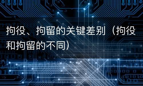 拘役、拘留的关键差别（拘役和拘留的不同）