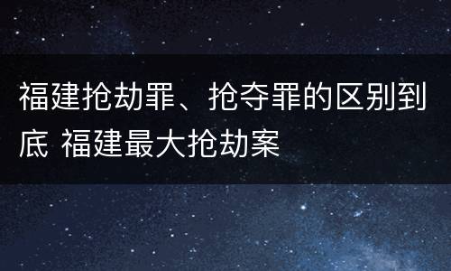 福建抢劫罪、抢夺罪的区别到底 福建最大抢劫案