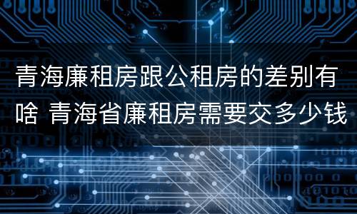 青海廉租房跟公租房的差别有啥 青海省廉租房需要交多少钱