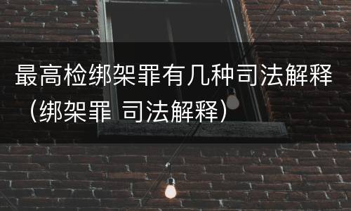 最高检绑架罪有几种司法解释（绑架罪 司法解释）