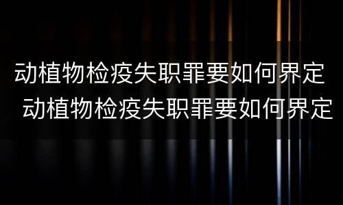 动植物检疫失职罪要如何界定 动植物检疫失职罪要如何界定罪名