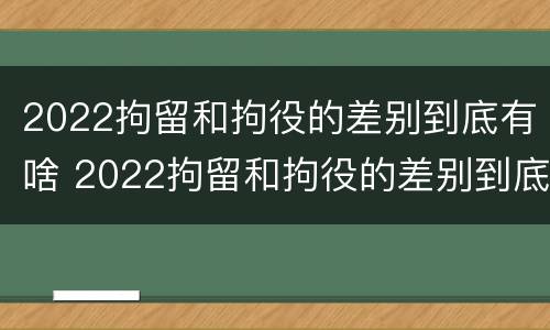 2022拘留和拘役的差别到底有啥 2022拘留和拘役的差别到底有啥不同