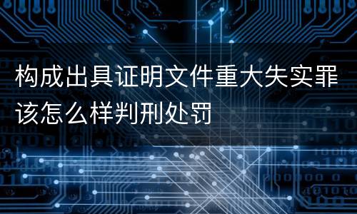构成出具证明文件重大失实罪该怎么样判刑处罚