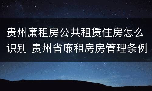 贵州廉租房公共租赁住房怎么识别 贵州省廉租房房管理条例