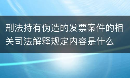 刑法持有伪造的发票案件的相关司法解释规定内容是什么