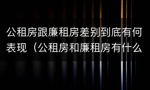 公租房跟廉租房差别到底有何表现（公租房和廉租房有什么区别呢）