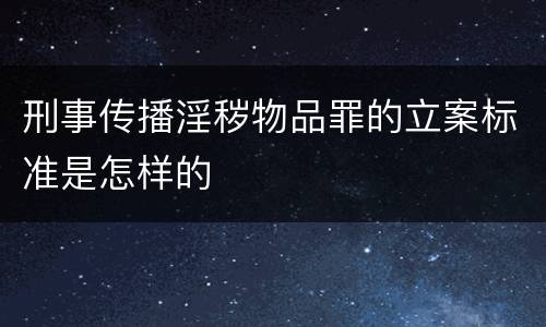 刑事传播淫秽物品罪的立案标准是怎样的