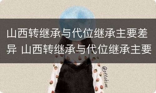 山西转继承与代位继承主要差异 山西转继承与代位继承主要差异在哪里