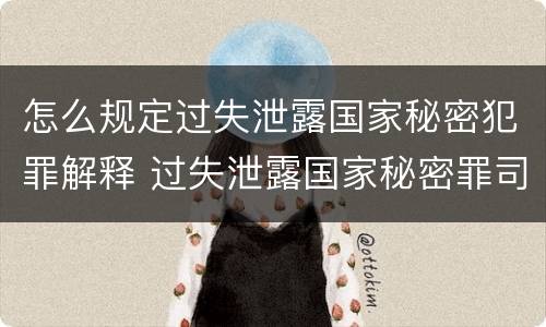 怎么规定过失泄露国家秘密犯罪解释 过失泄露国家秘密罪司法解释