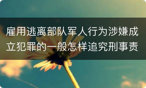 雇用逃离部队军人行为涉嫌成立犯罪的一般怎样追究刑事责任