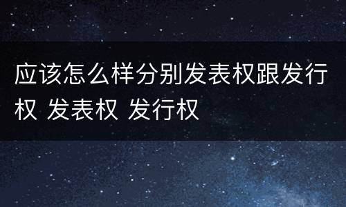 应该怎么样分别发表权跟发行权 发表权 发行权