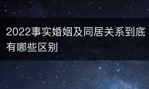 2022事实婚姻及同居关系到底有哪些区别