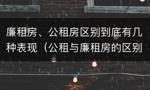 廉租房、公租房区别到底有几种表现（公租与廉租房的区别是什么）