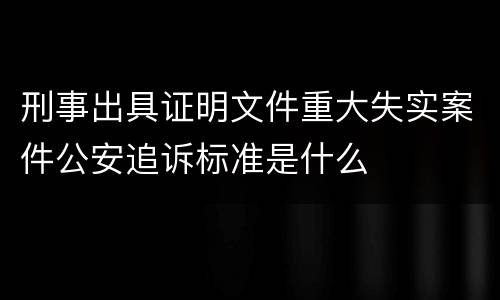 刑事出具证明文件重大失实案件公安追诉标准是什么