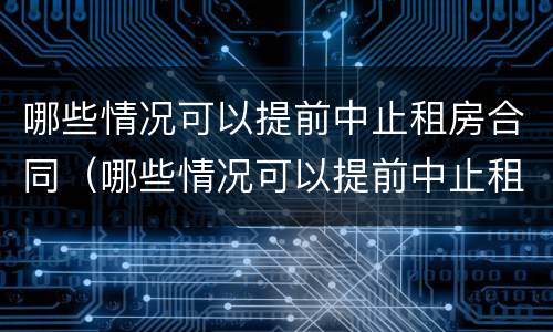 哪些情况可以提前中止租房合同（哪些情况可以提前中止租房合同呢）