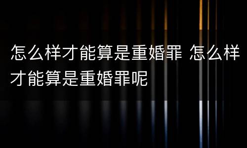 怎么样才能算是重婚罪 怎么样才能算是重婚罪呢