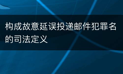 构成故意延误投递邮件犯罪名的司法定义