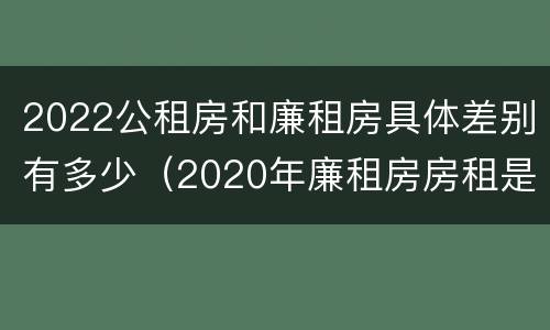2022公租房和廉租房具体差别有多少（2020年廉租房房租是多少）