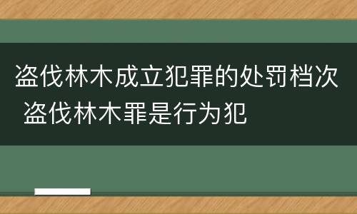 盗伐林木成立犯罪的处罚档次 盗伐林木罪是行为犯