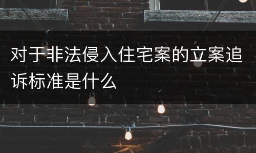 对于非法侵入住宅案的立案追诉标准是什么