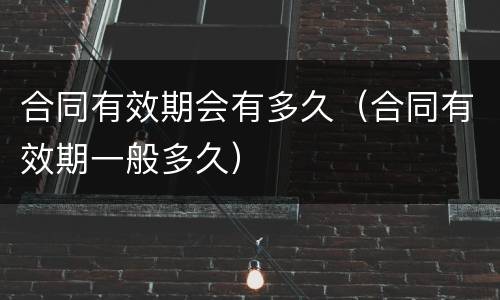合同有效期会有多久（合同有效期一般多久）