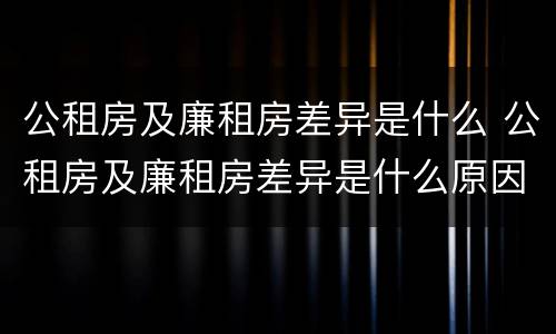 公租房及廉租房差异是什么 公租房及廉租房差异是什么原因