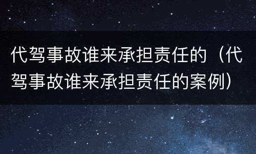 代驾事故谁来承担责任的（代驾事故谁来承担责任的案例）