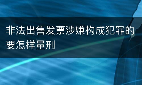 非法出售发票涉嫌构成犯罪的要怎样量刑