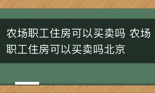 农场职工住房可以买卖吗 农场职工住房可以买卖吗北京