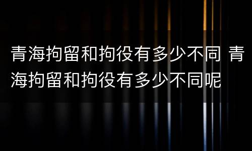 青海拘留和拘役有多少不同 青海拘留和拘役有多少不同呢