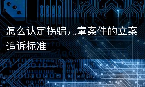 怎么认定拐骗儿童案件的立案追诉标准