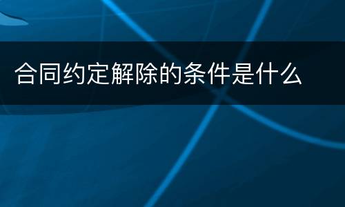 合同约定解除的条件是什么