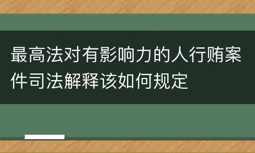 最高法对有影响力的人行贿案件司法解释该如何规定
