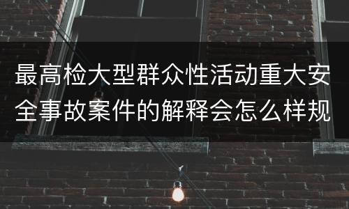 最高检大型群众性活动重大安全事故案件的解释会怎么样规定