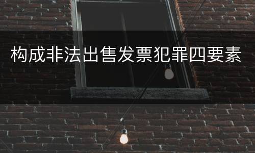 构成非法出售发票犯罪四要素