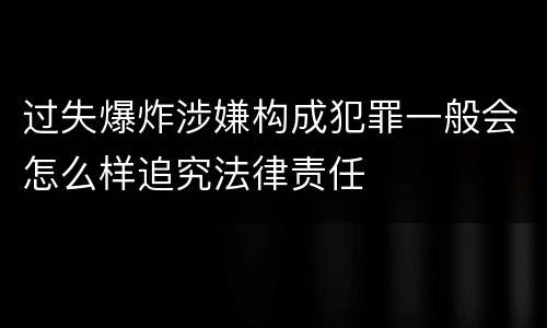 过失爆炸涉嫌构成犯罪一般会怎么样追究法律责任