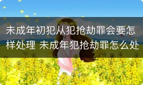 未成年初犯从犯抢劫罪会要怎样处理 未成年犯抢劫罪怎么处理