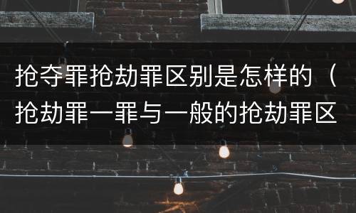 抢夺罪抢劫罪区别是怎样的（抢劫罪一罪与一般的抢劫罪区别）