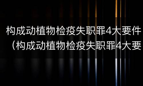 构成动植物检疫失职罪4大要件（构成动植物检疫失职罪4大要件是什么）