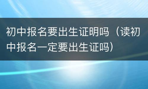 初中报名要出生证明吗（读初中报名一定要出生证吗）