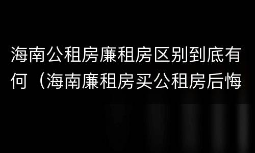 海南公租房廉租房区别到底有何（海南廉租房买公租房后悔了）