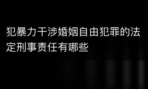 犯暴力干涉婚姻自由犯罪的法定刑事责任有哪些